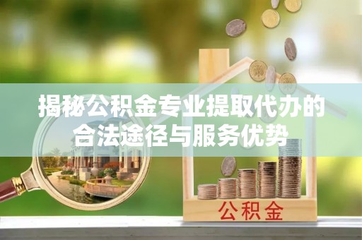 酒泉揭秘公积金专业提取代办的合法途径与服务优势
