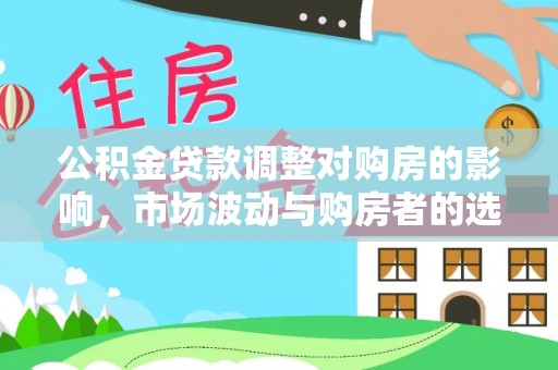 酒泉公积金贷款调整对购房的影响，市场波动与购房者的选择