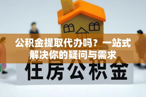 酒泉公积金提取代办吗？一站式解决你的疑问与需求