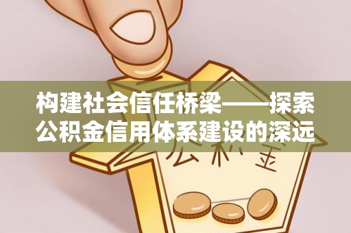 酒泉构建社会信任桥梁——探索公积金信用体系建设的深远意义