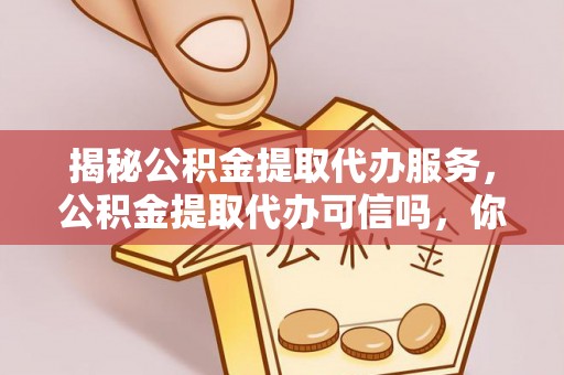 酒泉揭秘公积金提取代办服务，公积金提取代办可信吗，你需要知道的真相
