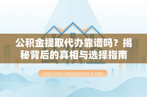 酒泉公积金提取代办靠谱吗？揭秘背后的真相与选择指南