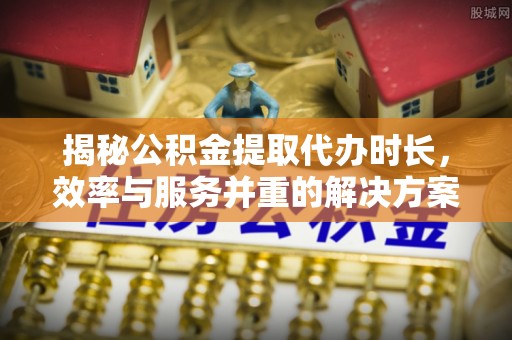 酒泉揭秘公积金提取代办时长，效率与服务并重的解决方案