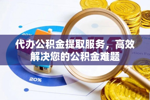 酒泉代办公积金提取服务，高效解决您的公积金难题