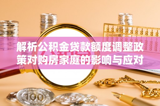 酒泉解析公积金贷款额度调整政策对购房家庭的影响与应对策略