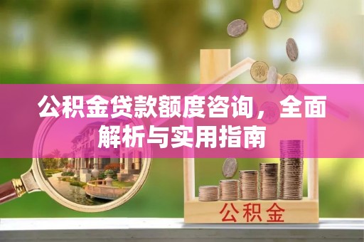 酒泉公积金贷款额度咨询，全面解析与实用指南