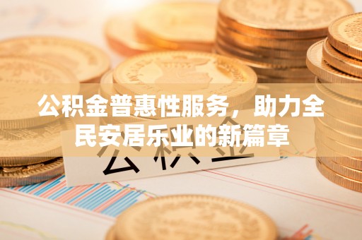 酒泉公积金普惠性服务，助力全民安居乐业的新篇章