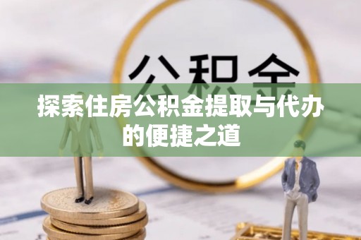 酒泉探索住房公积金提取与代办的便捷之道