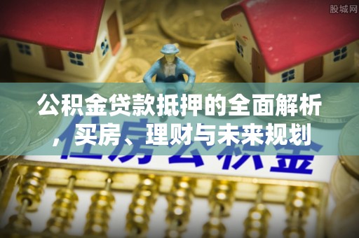酒泉公积金贷款抵押的全面解析，买房、理财与未来规划