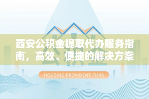 酒泉西安公积金提取代办服务指南，高效、便捷的解决方案