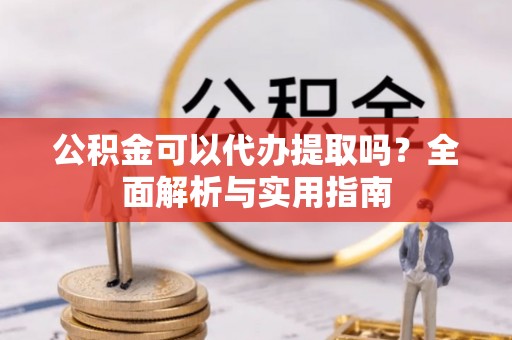 酒泉公积金可以代办提取吗？全面解析与实用指南