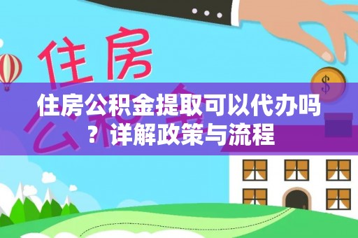 酒泉住房公积金提取可以代办吗？详解政策与流程