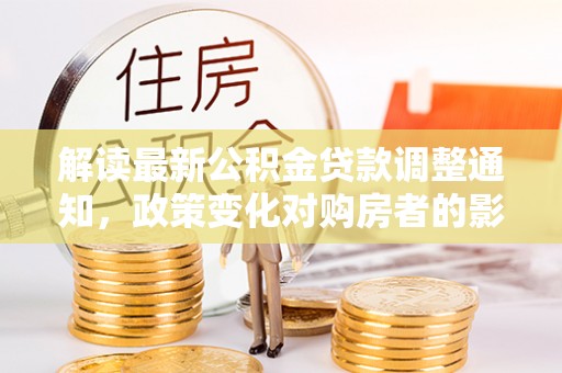 酒泉解读最新公积金贷款调整通知，政策变化对购房者的影响与应对策略