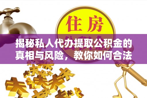 酒泉揭秘私人代办提取公积金的真相与风险，教你如何合法合规操作