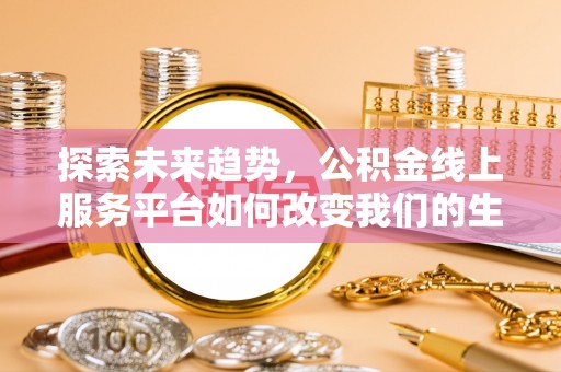 酒泉探索未来趋势，公积金线上服务平台如何改变我们的生活