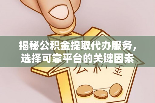 酒泉揭秘公积金提取代办服务，选择可靠平台的关键因素