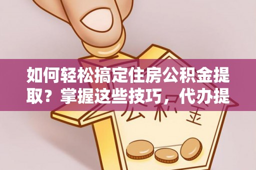 酒泉如何轻松搞定住房公积金提取？掌握这些技巧，代办提取住房公积金不再难