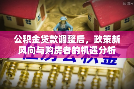 酒泉公积金贷款调整后，政策新风向与购房者的机遇分析