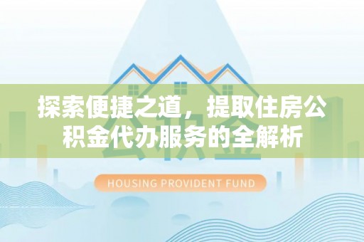 酒泉探索便捷之道，提取住房公积金代办服务的全解析