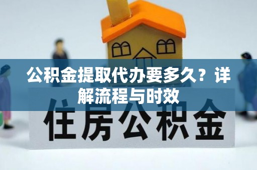 酒泉公积金提取代办要多久？详解流程与时效