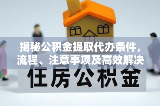 酒泉揭秘公积金提取代办条件，流程、注意事项及高效解决方案