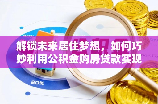 酒泉解锁未来居住梦想，如何巧妙利用公积金购房贷款实现房产投资