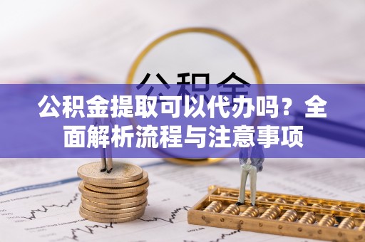 酒泉公积金提取可以代办吗？全面解析流程与注意事项