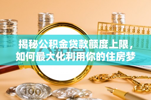 酒泉揭秘公积金贷款额度上限，如何最大化利用你的住房梦？