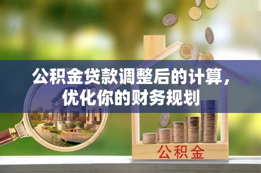 酒泉公积金贷款调整后的计算，优化你的财务规划