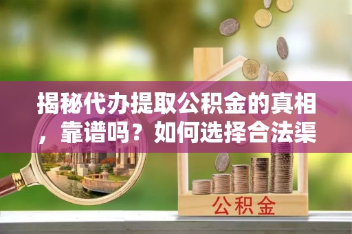 酒泉揭秘代办提取公积金的真相，靠谱吗？如何选择合法渠道