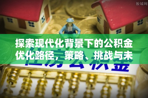 酒泉探索现代化背景下的公积金优化路径，策略、挑战与未来展望