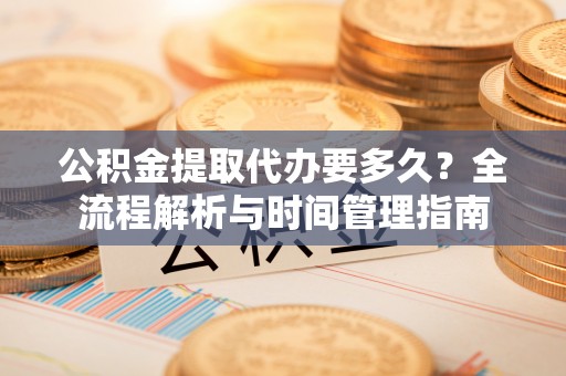 酒泉公积金提取代办要多久？全流程解析与时间管理指南