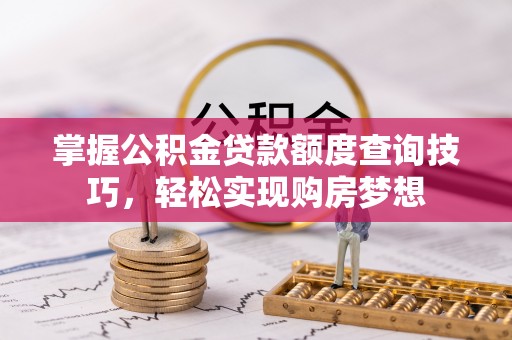 酒泉掌握公积金贷款额度查询技巧，轻松实现购房梦想