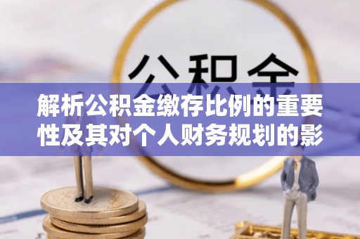 酒泉解析公积金缴存比例的重要性及其对个人财务规划的影响