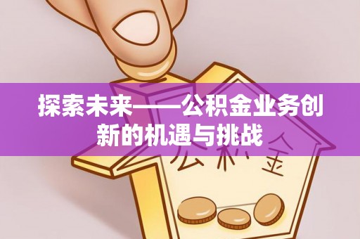 酒泉探索未来——公积金业务创新的机遇与挑战