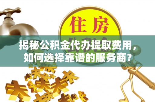 酒泉揭秘公积金代办提取费用，如何选择靠谱的服务商？