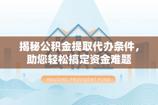 酒泉揭秘公积金提取代办条件，助您轻松搞定资金难题