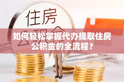 酒泉如何轻松掌握代办提取住房公积金的全流程？