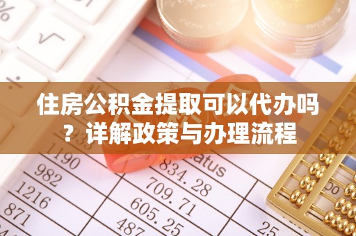 酒泉住房公积金提取可以代办吗？详解政策与办理流程