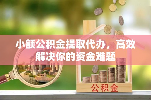 酒泉小额公积金提取代办，高效解决你的资金难题