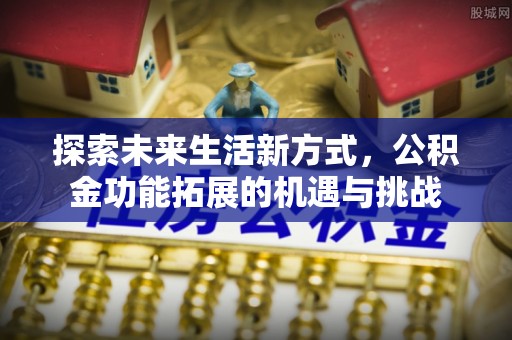 酒泉探索未来生活新方式，公积金功能拓展的机遇与挑战