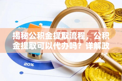 酒泉揭秘公积金提取流程，公积金提取可以代办吗？详解政策与实操技巧