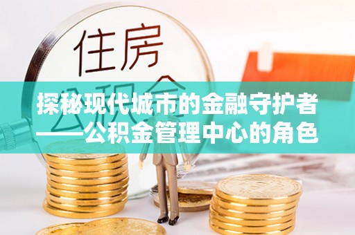酒泉探秘现代城市的金融守护者——公积金管理中心的角色与使命