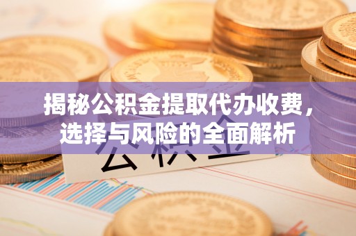酒泉揭秘公积金提取代办收费，选择与风险的全面解析