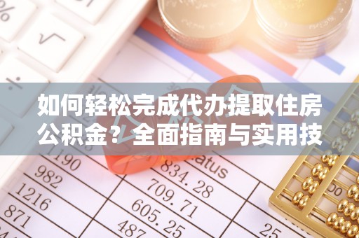 酒泉如何轻松完成代办提取住房公积金？全面指南与实用技巧