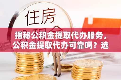 酒泉揭秘公积金提取代办服务，公积金提取代办可靠吗？选择需谨慎