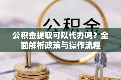 酒泉公积金提取可以代办吗？全面解析政策与操作流程
