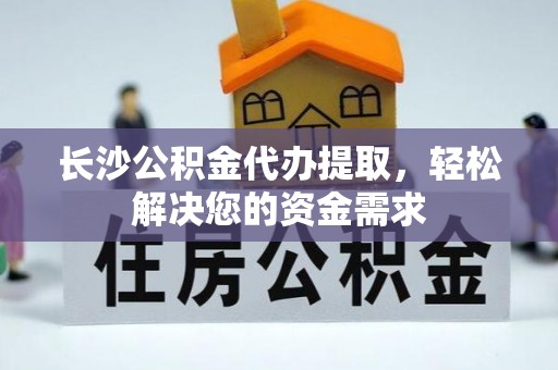 酒泉长沙公积金代办提取，轻松解决您的资金需求