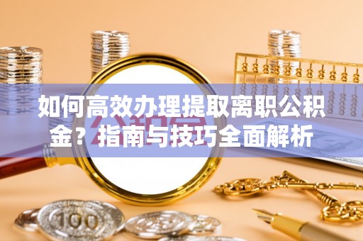 酒泉如何高效办理提取离职公积金？指南与技巧全面解析