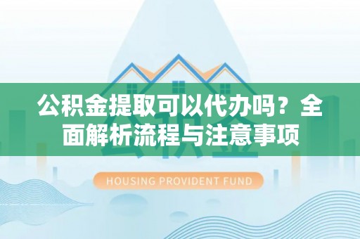 酒泉公积金提取可以代办吗？全面解析流程与注意事项